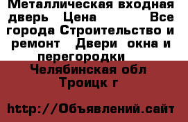 Металлическая входная дверь › Цена ­ 8 000 - Все города Строительство и ремонт » Двери, окна и перегородки   . Челябинская обл.,Троицк г.